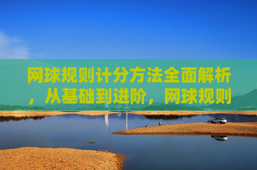 网球规则计分方法全面解析,从基础到进阶,网球规则计分方法全解析,从基础到进阶