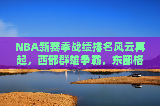 NBA新赛季战绩排名风云再起,西部群雄争霸,东部格局重塑,NBA新赛季战绩排名风云再起 西部群雄争霸东部格局重塑