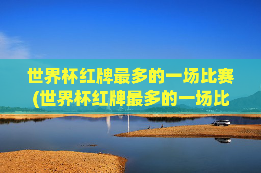 世界杯红牌最多的一场比赛(世界杯红牌最多的一场比赛是谁)