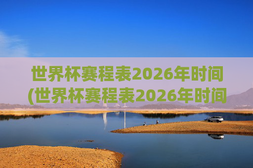 世界杯赛程表2026年时间(世界杯赛程表2026年时间表)