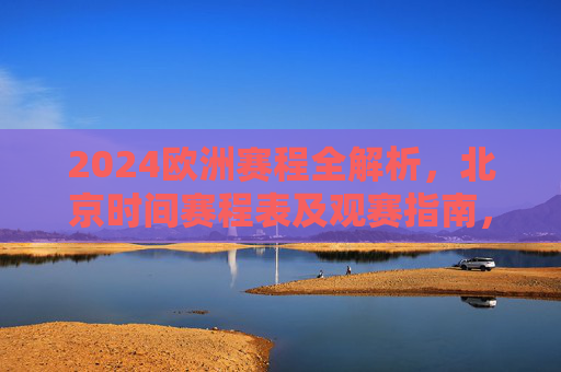 2024欧洲赛程全解析,北京时间赛程表及观赛指南,2024欧洲赛程全解析,北京时间赛程表及观赛指南