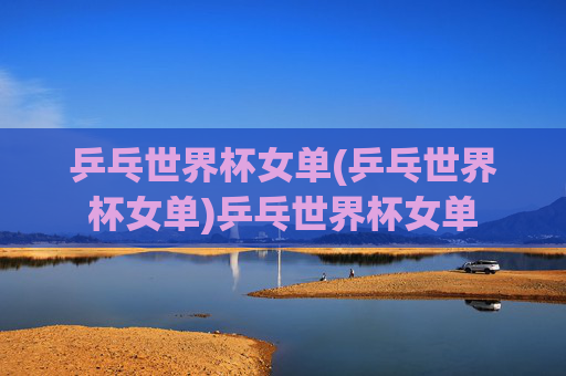 乒乓世界杯女单(乒乓世界杯女单)乒乓世界杯女单