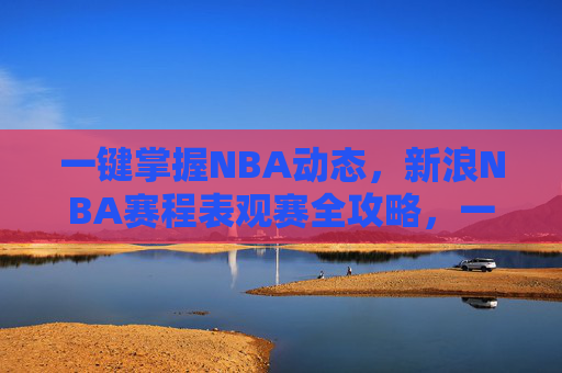 一键掌握NBA动态,新浪NBA赛程表观赛全攻略,一键掌握NBA动态,新浪赛程表观赛全攻略