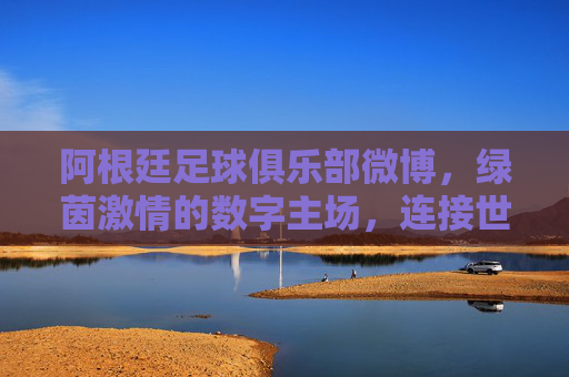 阿根廷足球俱乐部微博，绿茵激情的数字主场，连接世界的蓝色脉搏，阿根廷足球俱乐部微博，蓝色数字主场，激荡世界的绿茵脉搏