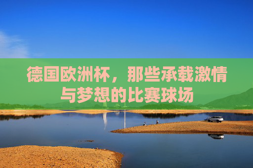 德国欧洲杯,那些承载激情与梦想的比赛球场