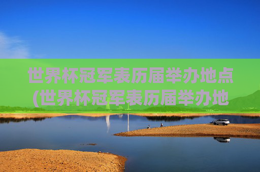 世界杯冠军表历届举办地点(世界杯冠军表历届举办地点在哪)