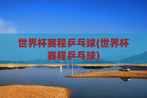 世界杯赛程乒乓球(世界杯赛程乒乓球)