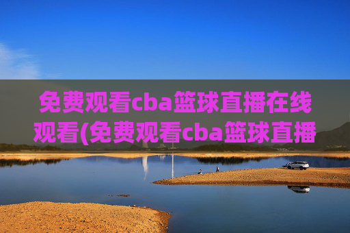 免费观看cba篮球直播在线观看(免费观看cba篮球直播在线观看高清)