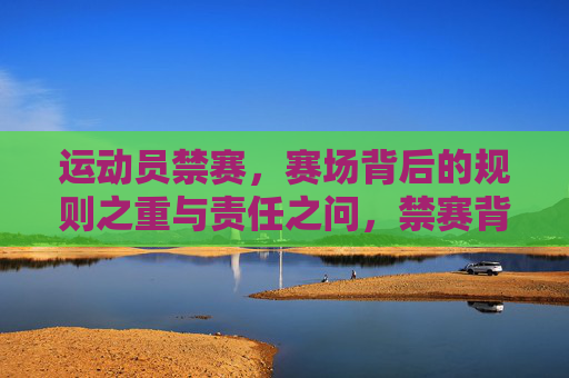 运动员禁赛，赛场背后的规则之重与责任之问，禁赛背后，规则之重与责任之问