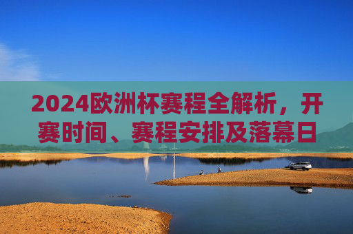 2024欧洲杯赛程全解析,开赛时间、赛程安排及落幕日历