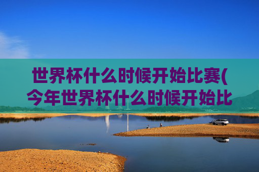 世界杯什么时候开始比赛(今年世界杯什么时候开始比赛)今年世界杯什么时候开始比赛