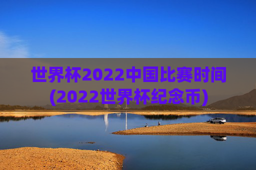 世界杯2022中国比赛时间(2022世界杯纪念币)