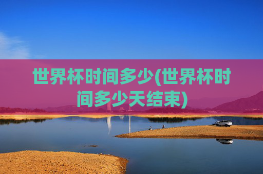 世界杯时间多少(世界杯时间多少天结束)
