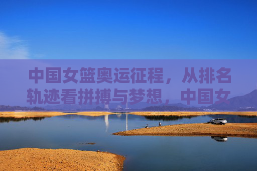 中国女篮奥运征程,从排名轨迹看拼搏与梦想,中国女篮奥运征程,排名轨迹见证拼搏与梦想