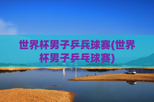 世界杯男子乒兵球赛(世界杯男子乒乓球赛)
