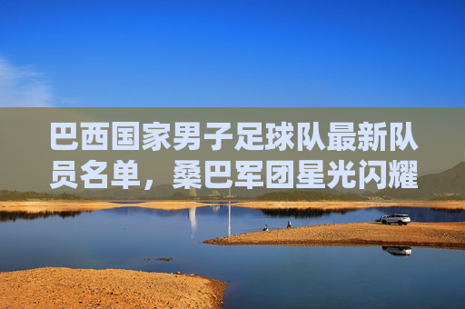 巴西国家男子足球队最新队员名单，桑巴军团星光闪耀，剑指荣耀，巴西男足最新名单，桑巴军团星光闪耀剑指荣耀
