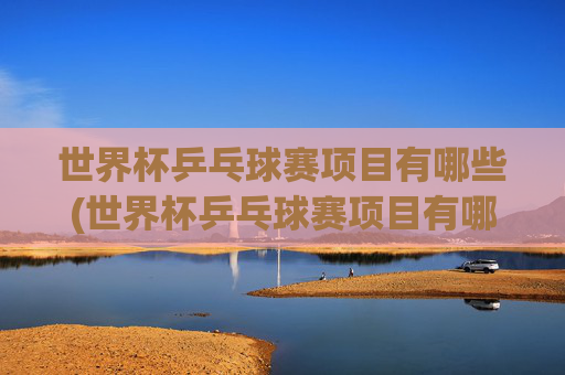 世界杯乒乓球赛项目有哪些(世界杯乒乓球赛项目有哪些比赛)世界杯乒乓球赛比赛项目有哪些