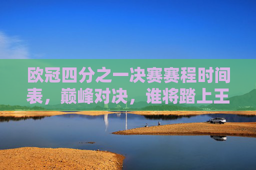 欧冠四分之一决赛赛程时间表,巅峰对决,谁将踏上王座之路?欧冠四分之一决赛赛程,巅峰对决,谁将踏上王座之路?