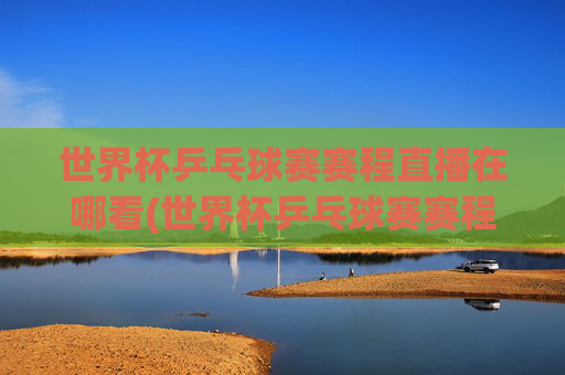 世界杯乒乓球赛赛程直播在哪看(世界杯乒乓球赛赛程直播在哪看啊)