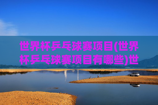 世界杯乒乓球赛项目(世界杯乒乓球赛项目有哪些)世界杯乒乓球赛项目有哪些