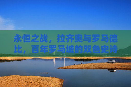 永恒之战,拉齐奥与罗马德比,百年罗马城的双色史诗,百年罗马德比,永恒之战的双色史诗