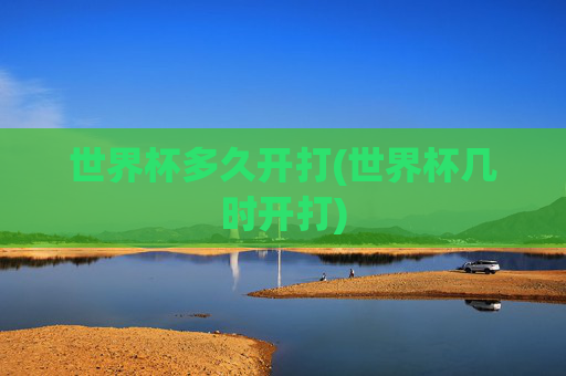 世界杯多久开打(世界杯几时开打)