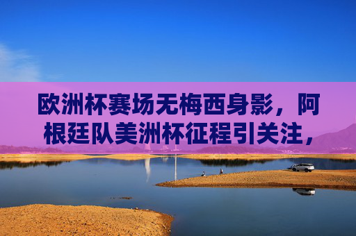 欧洲杯赛场无梅西身影,阿根廷队美洲杯征程引关注,欧洲杯无梅西身影,阿根廷美洲杯征程引关注