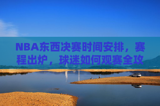 NBA东西决赛时间安排,赛程出炉,球迷如何观赛全攻略?NBA东西决赛赛程时间出炉,球迷观赛全攻略