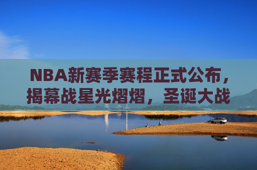 NBA新赛季赛程正式公布，揭幕战星光熠熠，圣诞大战重燃激情，NBA新赛季赛程公布，揭幕战星光熠熠，圣诞大战重燃激情