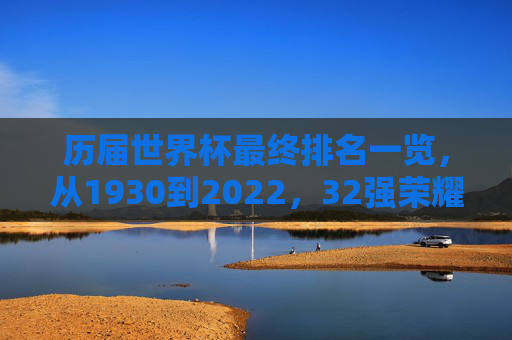 历届世界杯最终排名一览,从1930到2022,32强荣耀之路回顾,1930-2022世界杯历届最终排名,32强荣耀之路