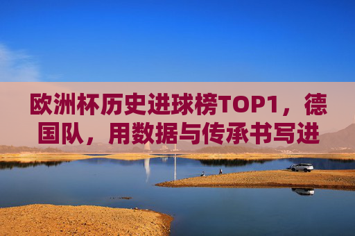 欧洲杯历史进球榜TOP1，德国队，用数据与传承书写进攻传奇，欧洲杯历史射手王，德国队用数据与传承书写进攻传奇