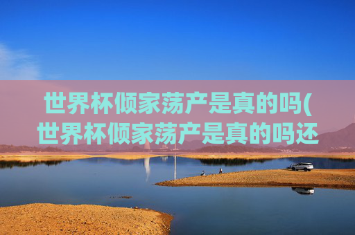 世界杯倾家荡产是真的吗(世界杯倾家荡产是真的吗还是假的)