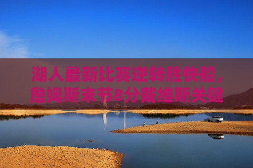 湖人最新比赛逆转胜快船,詹姆斯末节8分戴维斯关键封盖,季后赛席位稳固,湖人逆转胜快船!詹姆斯末节8分戴维斯关键封盖 季后赛席位稳固