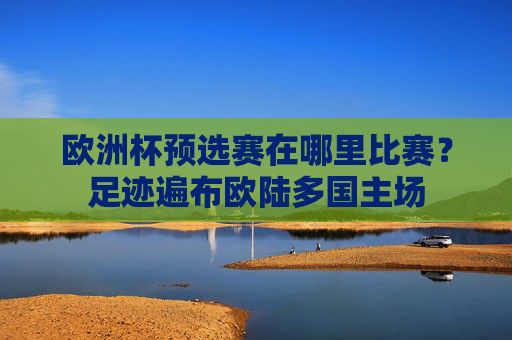 欧洲杯预选赛在哪里比赛?足迹遍布欧陆多国主场