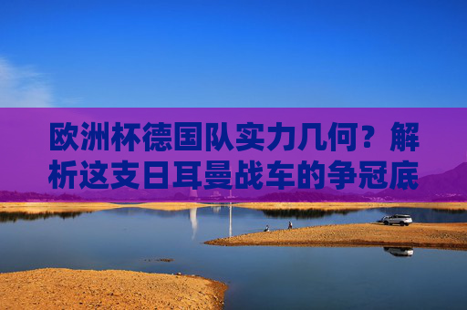 欧洲杯德国队实力几何?解析这支日耳曼战车的争冠底气,欧洲杯日耳曼战车实力解析,争冠底气几何?