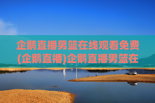 企鹅直播男篮在线观看免费(企鹅直播)企鹅直播男篮在线观看免费