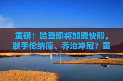 重磅！哈登即将加盟快船，联手伦纳德、乔治冲冠？重磅！哈登加盟快船联手伦纳德乔治冲冠？