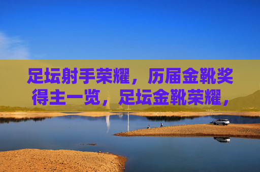 足坛射手荣耀，历届金靴奖得主一览，足坛金靴荣耀，历届射手王一览