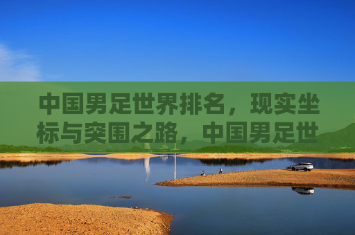 中国男足世界排名,现实坐标与突围之路,中国男足世界排名,现实坐标与突围之路