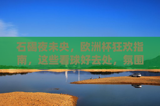 石碣夜未央，欧洲杯狂欢指南，这些看球好去处，氛围拉满！石碣夜未央，欧洲杯看球好去处，狂欢氛围拉满！