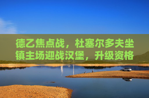 德乙焦点战，杜塞尔多夫坐镇主场迎战汉堡，升级资格争夺战一触即发，德乙升级资格争夺战，杜塞尔多夫坐镇主场迎战汉堡