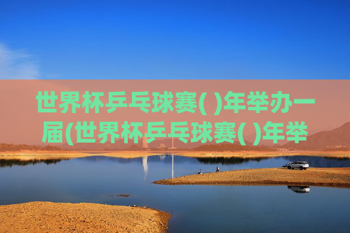 世界杯乒乓球赛( )年举办一届(世界杯乒乓球赛( )年举办一届(2分) 一年 二年 四年)