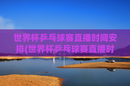世界杯乒乓球赛直播时间安排(世界杯乒乓球赛直播时间安排最新)