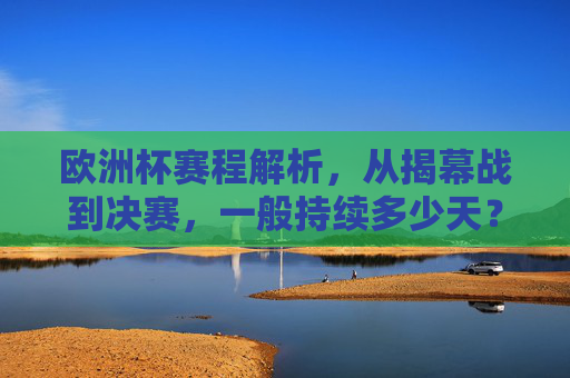 欧洲杯赛程解析，从揭幕战到决赛，一般持续多少天？欧洲杯赛程解析，从揭幕战到决赛一般持续多少天？