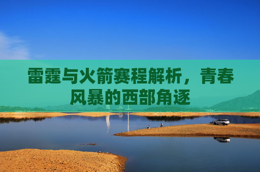 雷霆与火箭赛程解析,青春风暴的西部角逐