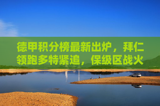 德甲积分榜最新出炉,拜仁领跑多特紧追,保级区战火纷飞,德甲积分榜,拜仁领跑多特紧追,保级区战火纷飞