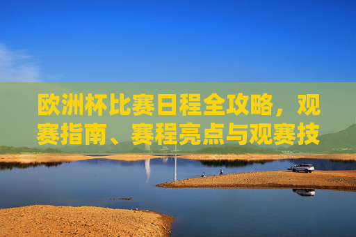 欧洲杯比赛日程全攻略，观赛指南、赛程亮点与观赛技巧，欧洲杯观赛全攻略，日程、亮点与技巧指南
