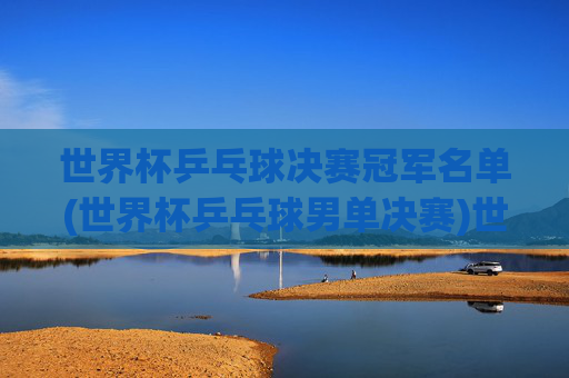 世界杯乒乓球决赛冠军名单(世界杯乒乓球男单决赛)世界杯乒乓球男单决赛冠军名单