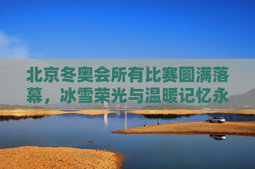北京冬奥会所有比赛圆满落幕,冰雪荣光与温暖记忆永存,北京冬奥会圆满落幕 冰雪荣光与温暖记忆永存