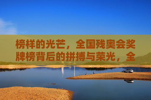 榜样的光芒,全国残奥会奖牌榜背后的拼搏与荣光,全国残奥会奖牌榜,榜样的拼搏与荣光